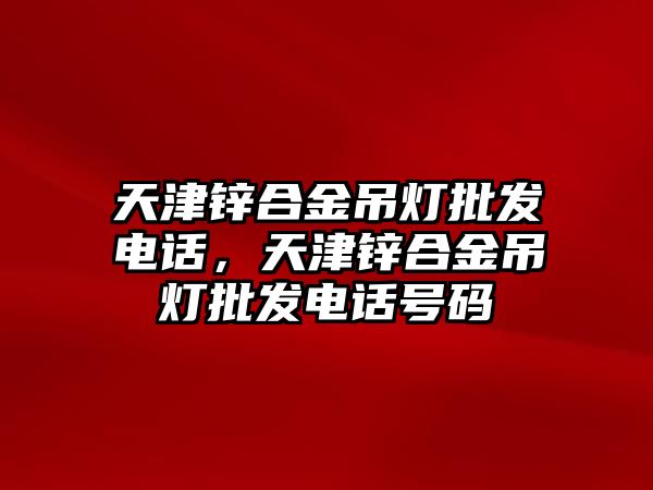 天津鋅合金吊燈批發(fā)電話，天津鋅合金吊燈批發(fā)電話號碼