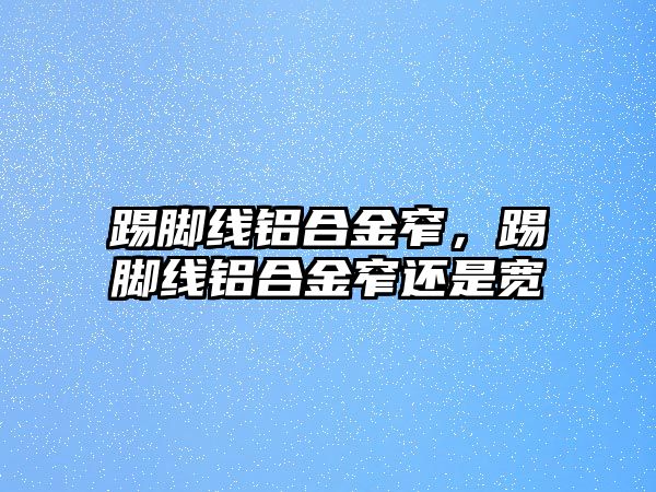 踢腳線鋁合金窄，踢腳線鋁合金窄還是寬