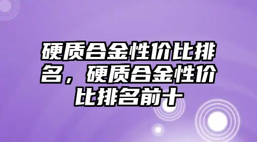 硬質(zhì)合金性?xún)r(jià)比排名，硬質(zhì)合金性?xún)r(jià)比排名前十