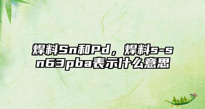 焊料Sn和Pd，焊料s-sn63pba表示什么意思