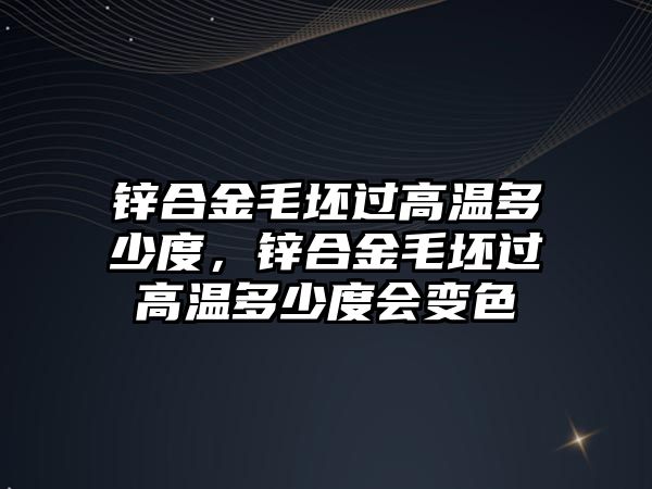 鋅合金毛坯過高溫多少度，鋅合金毛坯過高溫多少度會(huì)變色