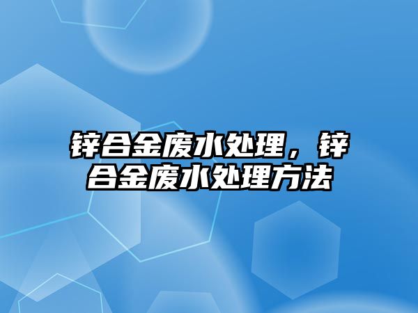 鋅合金廢水處理，鋅合金廢水處理方法