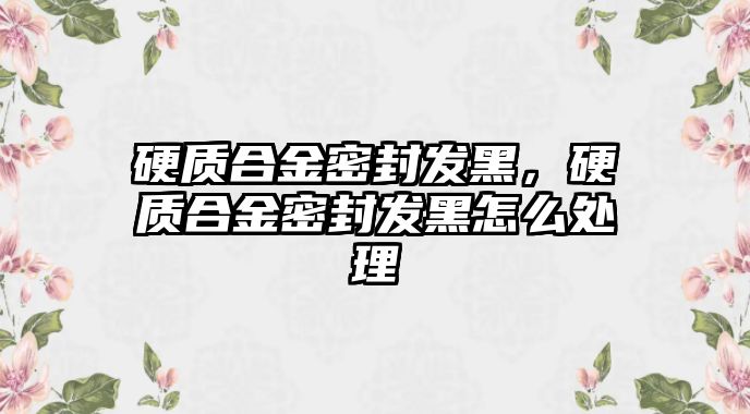 硬質(zhì)合金密封發(fā)黑，硬質(zhì)合金密封發(fā)黑怎么處理