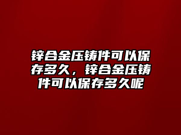 鋅合金壓鑄件可以保存多久，鋅合金壓鑄件可以保存多久呢