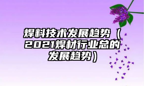 焊料技術(shù)發(fā)展趨勢（2021焊材行業(yè)總的發(fā)展趨勢）