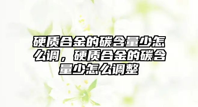 硬質(zhì)合金的碳含量少怎么調(diào)，硬質(zhì)合金的碳含量少怎么調(diào)整