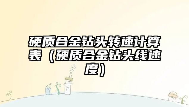 硬質(zhì)合金鉆頭轉(zhuǎn)速計算表（硬質(zhì)合金鉆頭線速度）