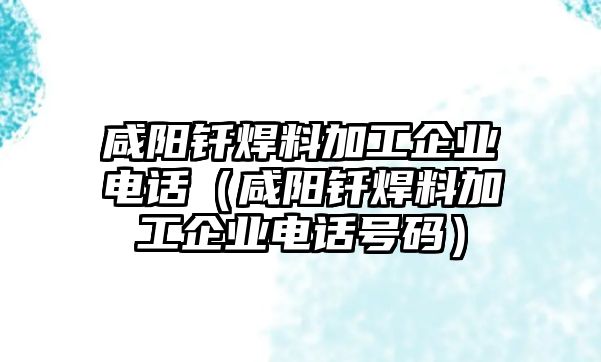 咸陽(yáng)釬焊料加工企業(yè)電話（咸陽(yáng)釬焊料加工企業(yè)電話號(hào)碼）