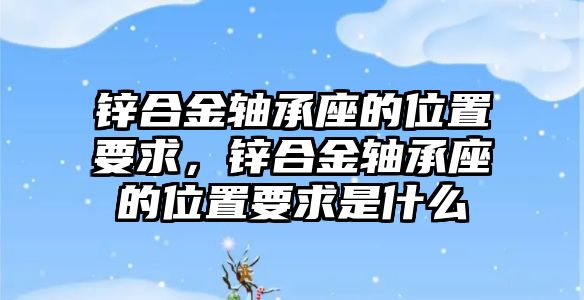 鋅合金軸承座的位置要求，鋅合金軸承座的位置要求是什么