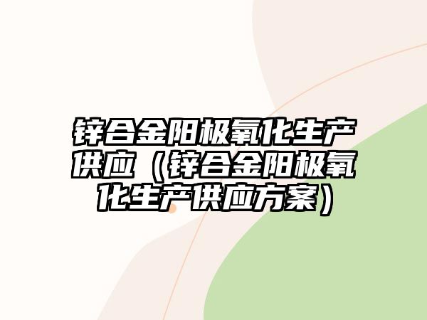 鋅合金陽(yáng)極氧化生產(chǎn)供應(yīng)（鋅合金陽(yáng)極氧化生產(chǎn)供應(yīng)方案）