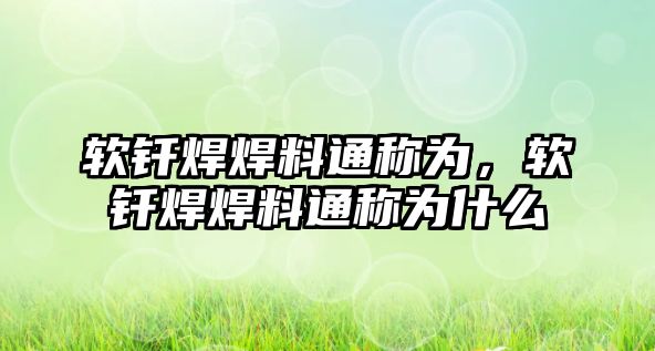 軟釬焊焊料通稱為，軟釬焊焊料通稱為什么