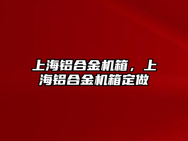 上海鋁合金機箱，上海鋁合金機箱定做