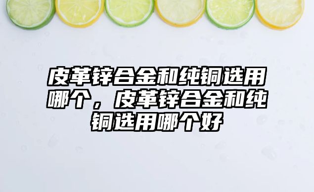 皮革鋅合金和純銅選用哪個，皮革鋅合金和純銅選用哪個好