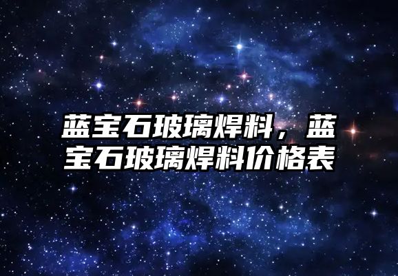 藍(lán)寶石玻璃焊料，藍(lán)寶石玻璃焊料價格表