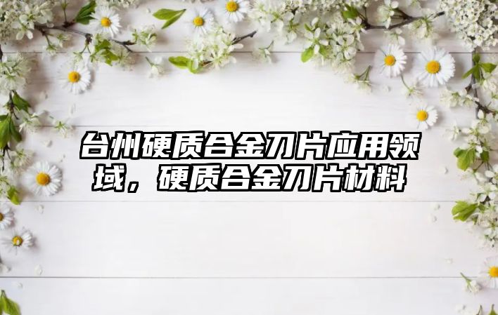 臺州硬質合金刀片應用領域，硬質合金刀片材料