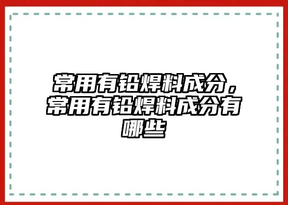 常用有鉛焊料成分，常用有鉛焊料成分有哪些