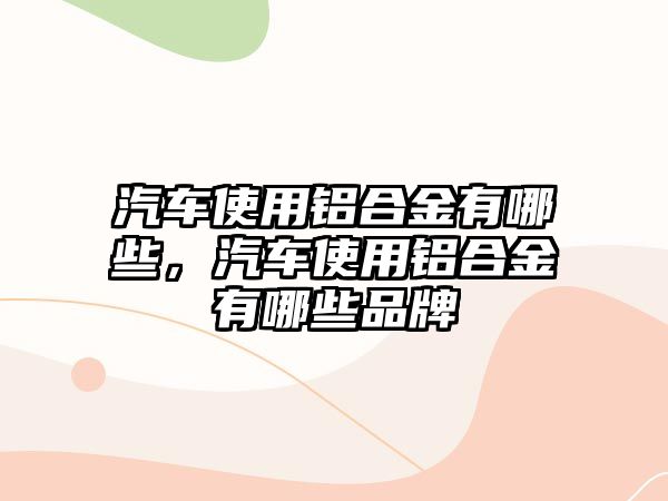 汽車使用鋁合金有哪些，汽車使用鋁合金有哪些品牌