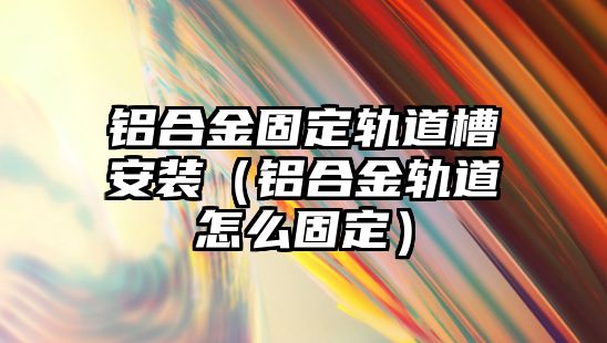 鋁合金固定軌道槽安裝（鋁合金軌道怎么固定）