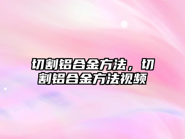 切割鋁合金方法，切割鋁合金方法視頻