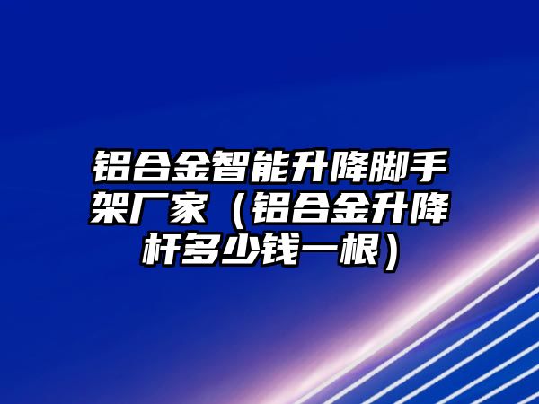 鋁合金智能升降腳手架廠家（鋁合金升降桿多少錢一根）