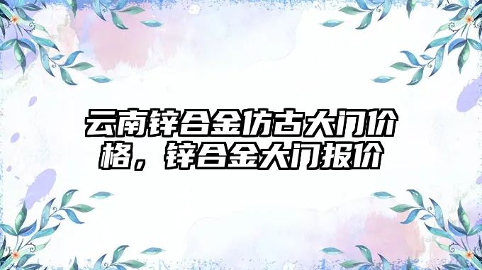 云南鋅合金仿古大門價格，鋅合金大門報價