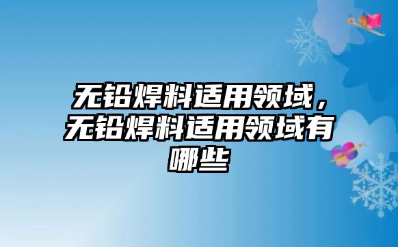 無(wú)鉛焊料適用領(lǐng)域，無(wú)鉛焊料適用領(lǐng)域有哪些