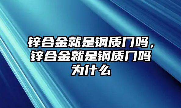 鋅合金就是鋼質(zhì)門嗎，鋅合金就是鋼質(zhì)門嗎為什么