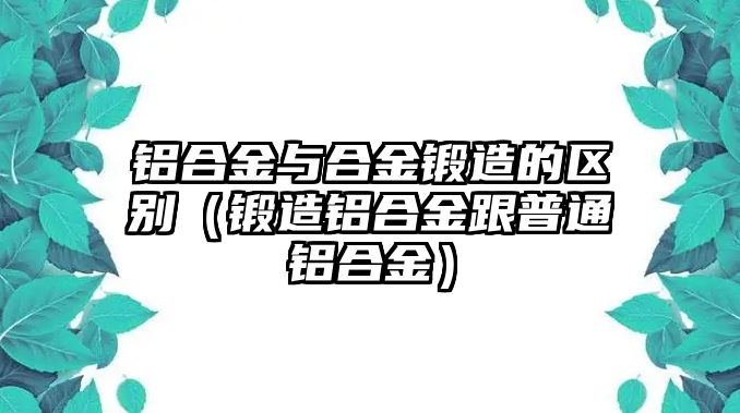 鋁合金與合金鍛造的區(qū)別（鍛造鋁合金跟普通鋁合金）