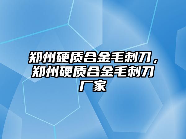 鄭州硬質(zhì)合金毛刺刀，鄭州硬質(zhì)合金毛刺刀廠家