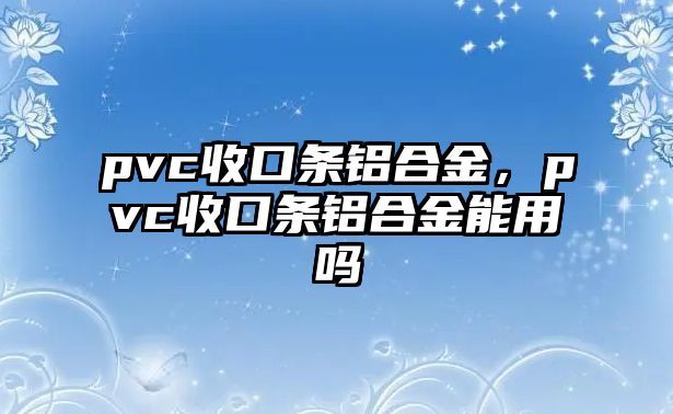 pvc收口條鋁合金，pvc收口條鋁合金能用嗎