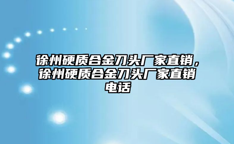 徐州硬質(zhì)合金刀頭廠家直銷，徐州硬質(zhì)合金刀頭廠家直銷電話