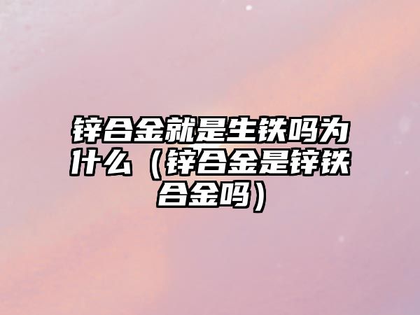 鋅合金就是生鐵嗎為什么（鋅合金是鋅鐵合金嗎）