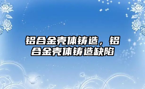 鋁合金殼體鑄造，鋁合金殼體鑄造缺陷