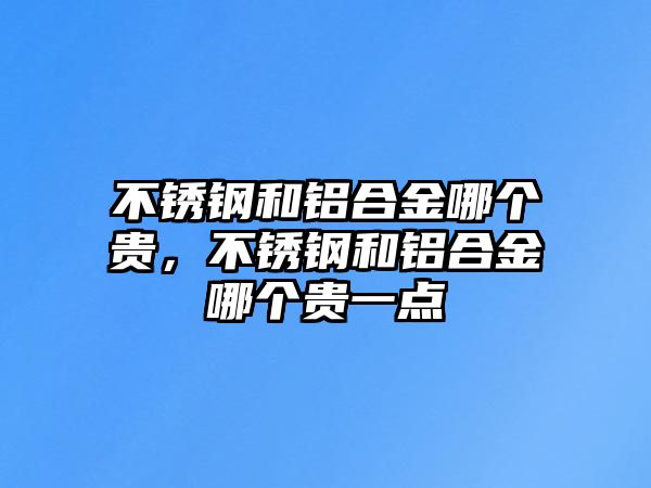 不銹鋼和鋁合金哪個貴，不銹鋼和鋁合金哪個貴一點