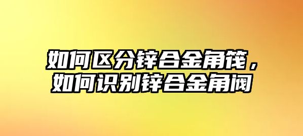 如何區(qū)分鋅合金角筏，如何識別鋅合金角閥