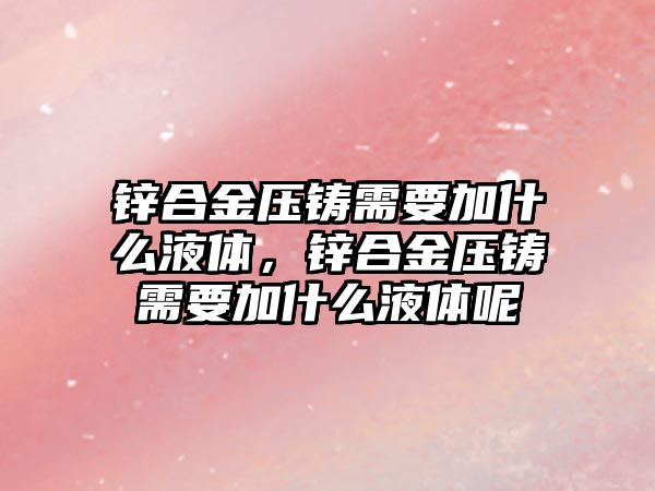 鋅合金壓鑄需要加什么液體，鋅合金壓鑄需要加什么液體呢