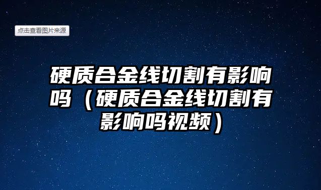 硬質(zhì)合金線切割有影響嗎（硬質(zhì)合金線切割有影響嗎視頻）