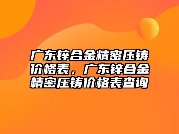 廣東鋅合金精密壓鑄價格表，廣東鋅合金精密壓鑄價格表查詢