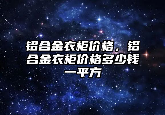 鋁合金衣柜價格，鋁合金衣柜價格多少錢一平方