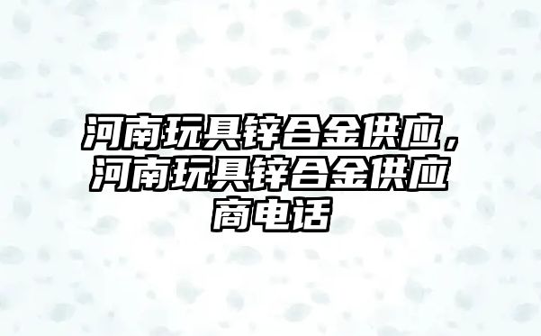 河南玩具鋅合金供應(yīng)，河南玩具鋅合金供應(yīng)商電話