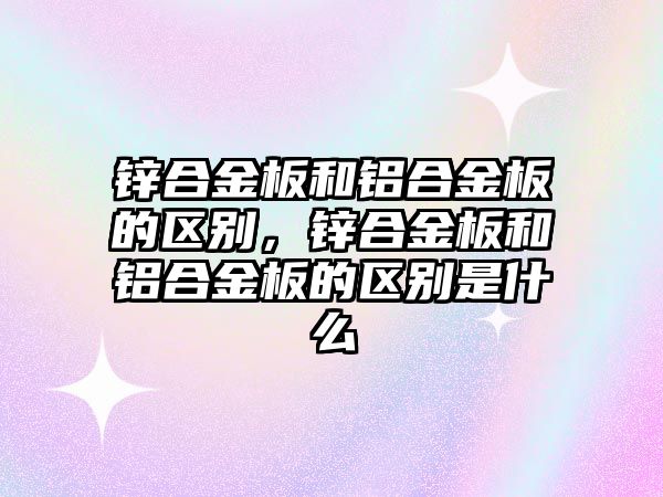 鋅合金板和鋁合金板的區(qū)別，鋅合金板和鋁合金板的區(qū)別是什么