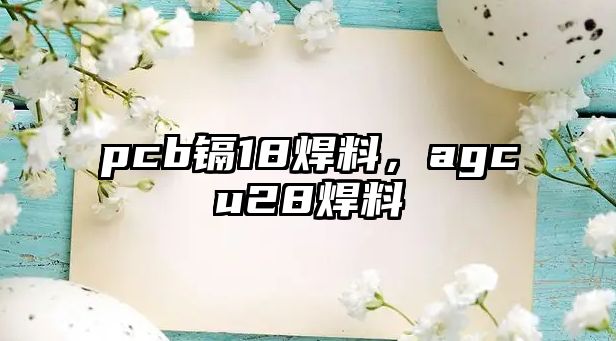 pcb鎘18焊料，agcu28焊料