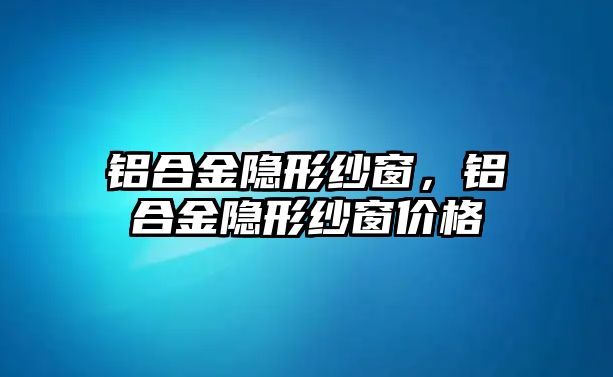 鋁合金隱形紗窗，鋁合金隱形紗窗價格