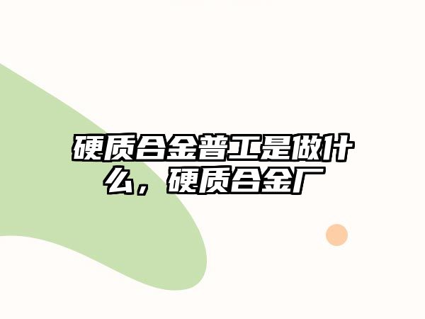 硬質(zhì)合金普工是做什么，硬質(zhì)合金廠