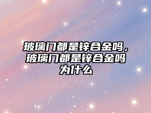 玻璃門都是鋅合金嗎，玻璃門都是鋅合金嗎為什么