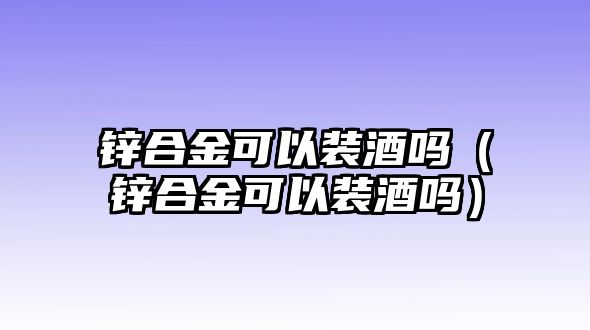 鋅合金可以裝酒嗎（鋅合金可以裝酒嗎）