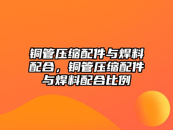 銅管壓縮配件與焊料配合，銅管壓縮配件與焊料配合比例