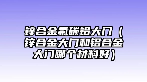 鋅合金氟碳鋁大門（鋅合金大門和鋁合金大門哪個材料好）