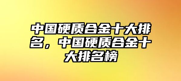 中國硬質(zhì)合金十大排名，中國硬質(zhì)合金十大排名榜