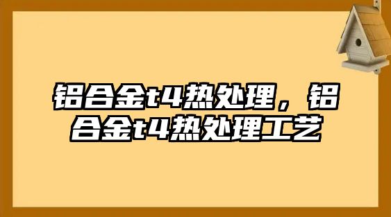 鋁合金t4熱處理，鋁合金t4熱處理工藝